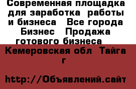 Современная площадка для заработка, работы и бизнеса - Все города Бизнес » Продажа готового бизнеса   . Кемеровская обл.,Тайга г.